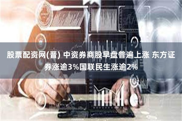 股票配资网(晋) 中资券商股早盘普遍上涨 东方证券涨逾3%国联民生涨逾2%