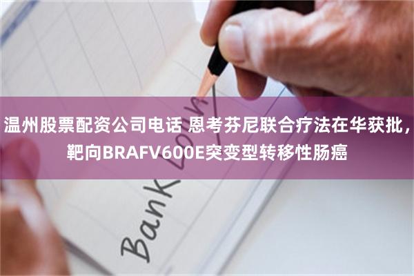 温州股票配资公司电话 恩考芬尼联合疗法在华获批，靶向BRAFV600E突变型转移性肠癌