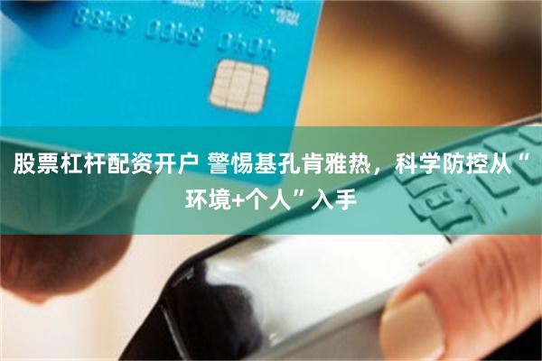 股票杠杆配资开户 警惕基孔肯雅热，科学防控从“环境+个人”入手