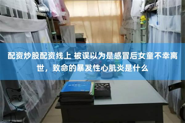 配资炒股配资线上 被误以为是感冒后女童不幸离世，致命的暴发性心肌炎是什么