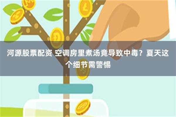 河源股票配资 空调房里煮汤竟导致中毒？夏天这个细节需警惕