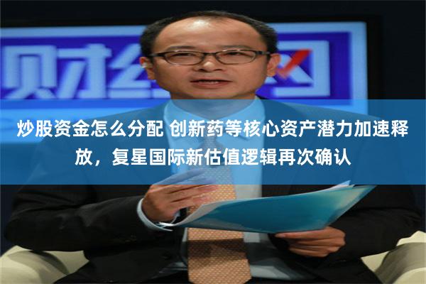 炒股资金怎么分配 创新药等核心资产潜力加速释放，复星国际新估值逻辑再次确认