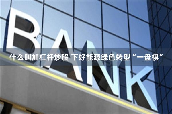 什么叫加杠杆炒股 下好能源绿色转型“一盘棋”