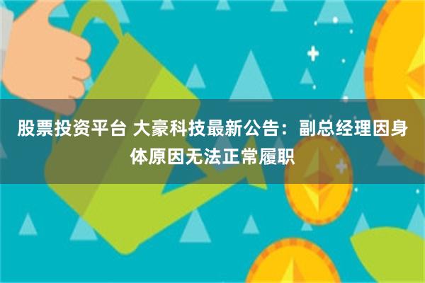 股票投资平台 大豪科技最新公告：副总经理因身体原因无法正常履职