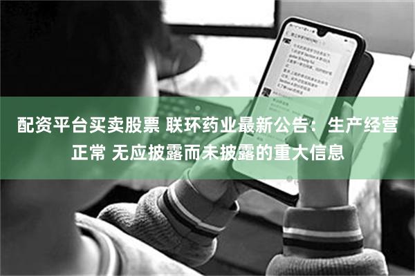 配资平台买卖股票 联环药业最新公告：生产经营正常 无应披露而未披露的重大信息