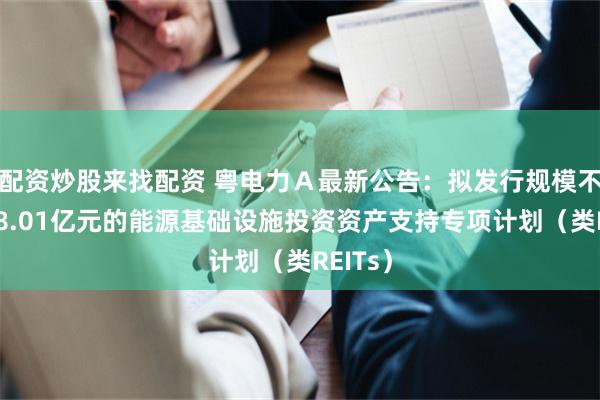 配资炒股来找配资 粤电力Ａ最新公告：拟发行规模不超过38.01亿元的能源基础设施投资资产支持专项计划（类REITs）
