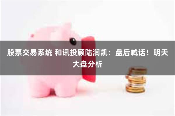 股票交易系统 和讯投顾陆润凯：盘后喊话！明天大盘分析