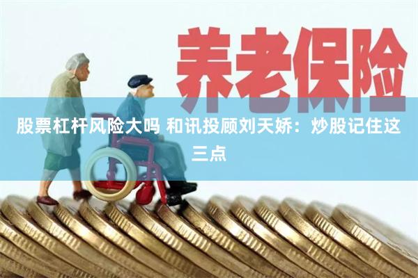 股票杠杆风险大吗 和讯投顾刘天娇：炒股记住这三点